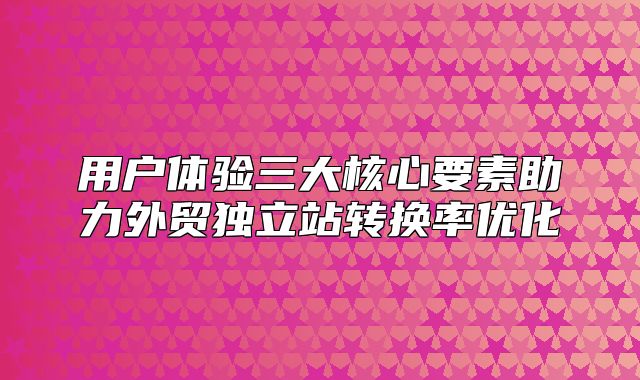 用户体验三大核心要素助力外贸独立站转换率优化