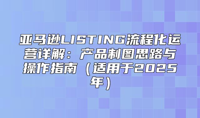 亚马逊LISTING流程化运营详解：产品制图思路与操作指南适用于2025年