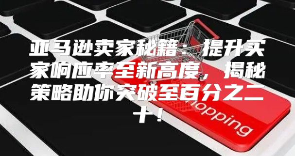 亚马逊卖家秘籍：提升买家响应率至新高度，揭秘策略助你突破至百分之二十！