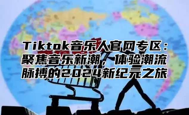 Tiktok音乐人官网专区：聚焦音乐新潮，体验潮流脉搏的2025新纪元之旅