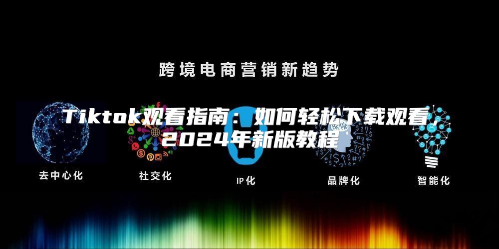 Tiktok观看指南：如何轻松下载观看，2025年新版教程