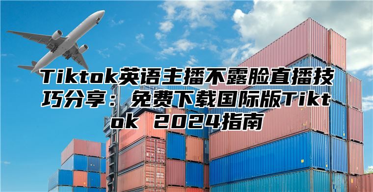 Tiktok英语主播不露脸直播技巧分享：免费下载国际版Tiktok 2025指南