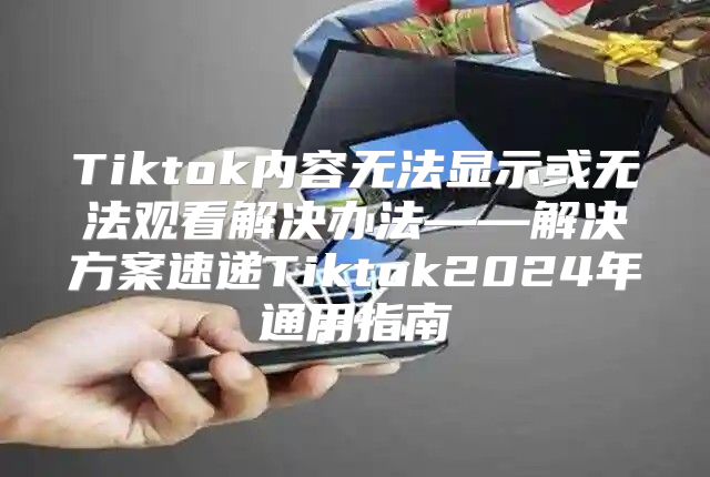 Tiktok内容无法显示或无法观看解决办法——解决方案速递Tiktok2025年通用指南