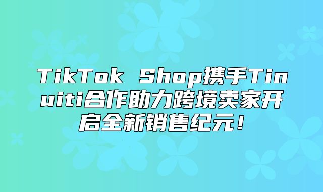 TikTok Shop携手Tinuiti合作助力跨境卖家开启全新销售纪元！