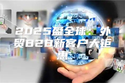 2025盈全球：外贸B2B新客户大钜惠