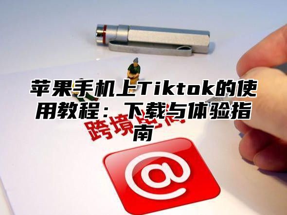 苹果手机上Tiktok的使用教程：下载与体验指南