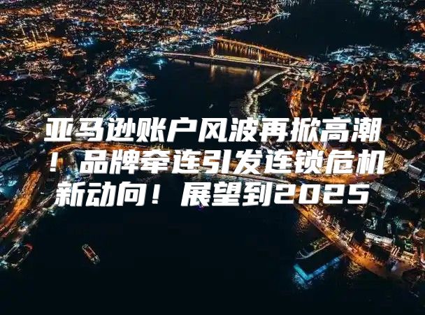 亚马逊账户风波再掀高潮！品牌牵连引发连锁危机新动向！展望到2025