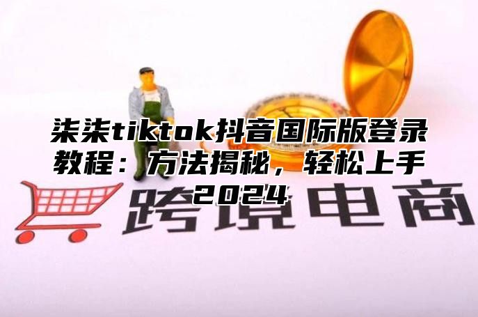 柒柒tiktok抖音国际版登录教程：方法揭秘，轻松上手2025