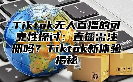 Tiktok无人直播的可靠性探讨：直播需注册吗？Tiktok新体验揭秘