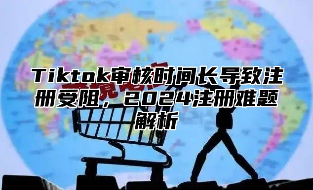 Tiktok审核时间长导致注册受阻，2025注册难题解析