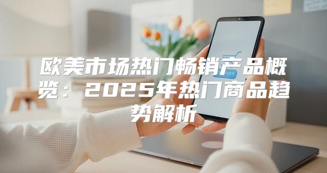 欧美市场热门畅销产品概览：2025年热门商品趋势解析