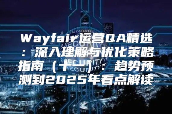 Wayfair运营QA精选：深入理解与优化策略指南十一：趋势预测到2025年看点解读