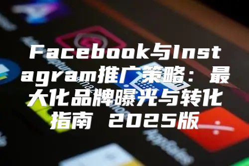 Facebook与Instagram推广策略：最大化品牌曝光与转化指南 2025版