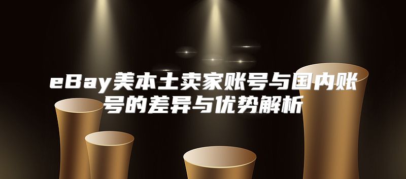 eBay美本土卖家账号与国内账号的差异与优势解析