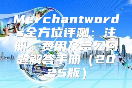 Merchantwords全方位评测：注册、费用及常见问题解答手册2025版