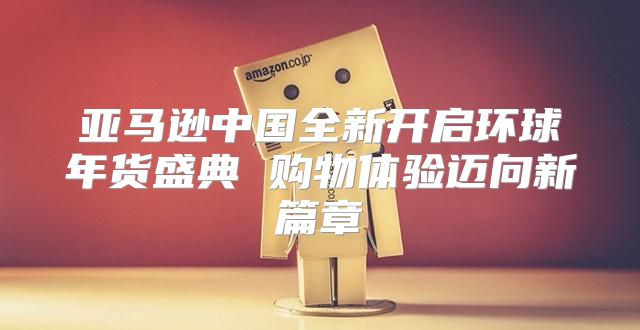 亚马逊中国全新开启环球年货盛典 购物体验迈向新篇章