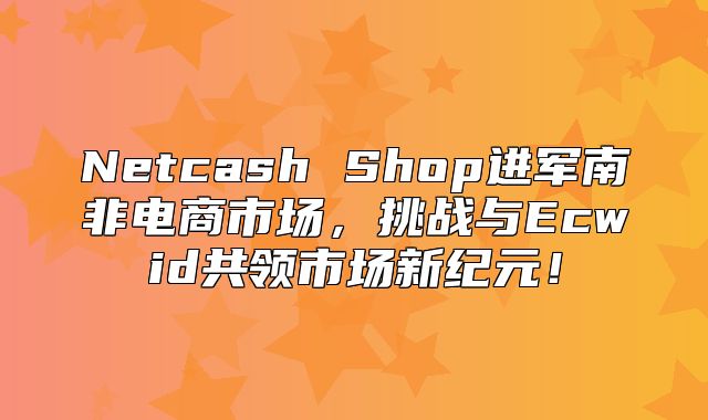 Netcash Shop进军南非电商市场，挑战与Ecwid共领市场新纪元！