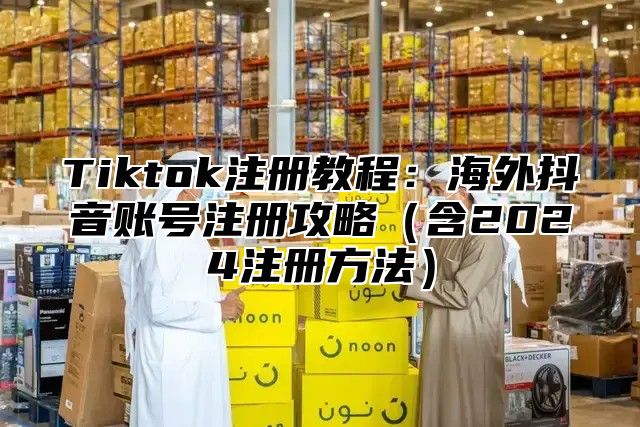 Tiktok注册教程：海外抖音账号注册攻略含2025注册方法
