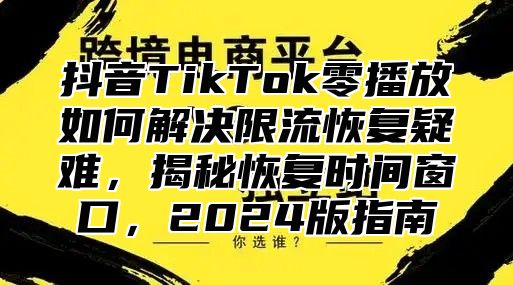 抖音TikTok零播放如何解决限流恢复疑难，揭秘恢复时间窗口，2025版指南
