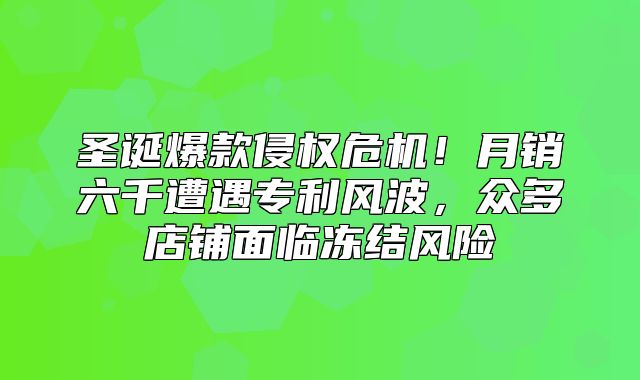 圣诞爆款侵权危机！月销六千遭遇专利风波，众多店铺面临冻结风险