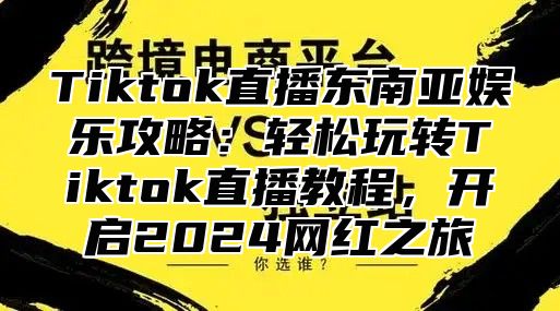 Tiktok直播东南亚娱乐攻略：轻松玩转Tiktok直播教程，开启2025网红之旅