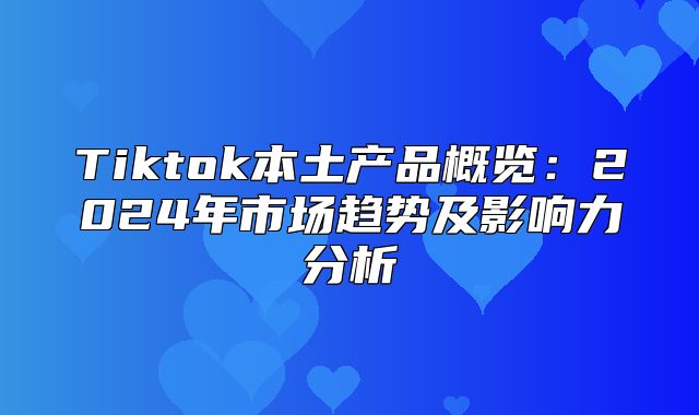 Tiktok本土产品概览：2025年市场趋势及影响力分析