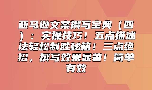 亚马逊文案撰写宝典四：实操技巧！五点描述法轻松制胜秘籍！三点绝招，撰写效果显著！简单有效