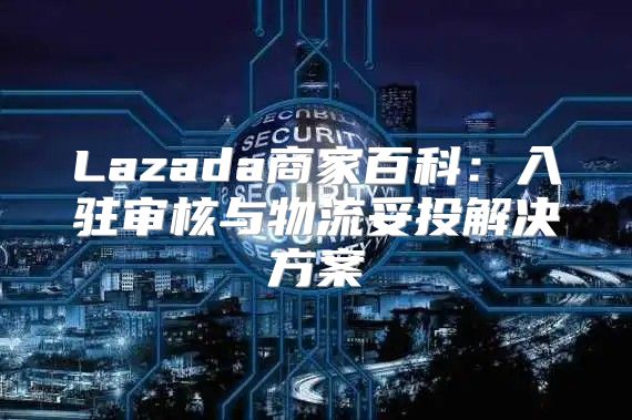 Lazada商家百科：入驻审核与物流妥投解决方案