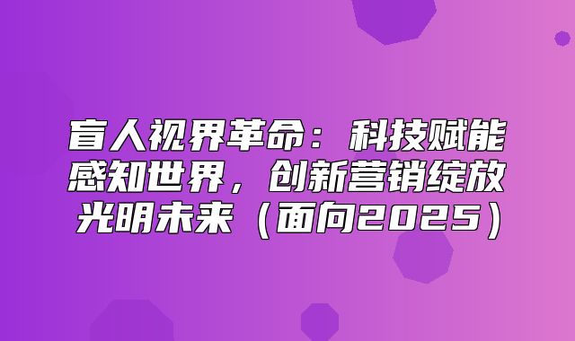 盲人视界革命：科技赋能感知世界，创新营销绽放光明未来面向2025