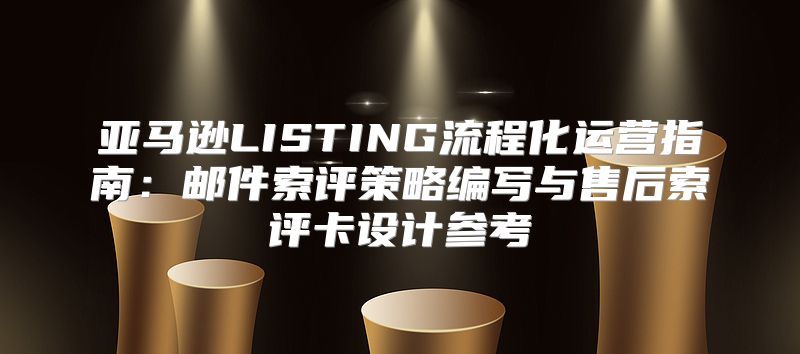 亚马逊LISTING流程化运营指南：邮件索评策略编写与售后索评卡设计参考