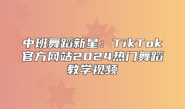 中班舞蹈新星：TikTok官方网站2025热门舞蹈教学视频
