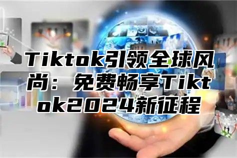Tiktok引领全球风尚：免费畅享Tiktok2025新征程