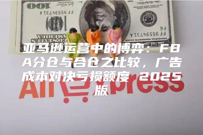 亚马逊运营中的博弈：FBA分仓与合仓之比较，广告成本对决亏损额度 2025版