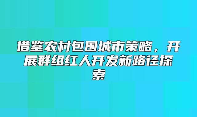 借鉴农村包围城市策略，开展群组红人开发新路径探索