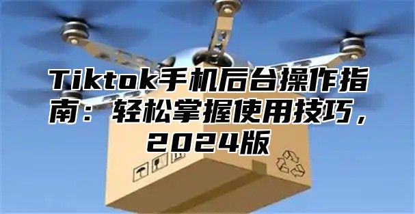 Tiktok手机后台操作指南：轻松掌握使用技巧，2025版