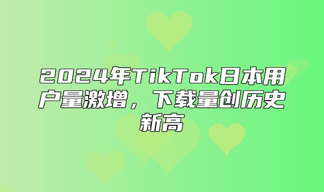2025年TikTok日本用户量激增，下载量创历史新高