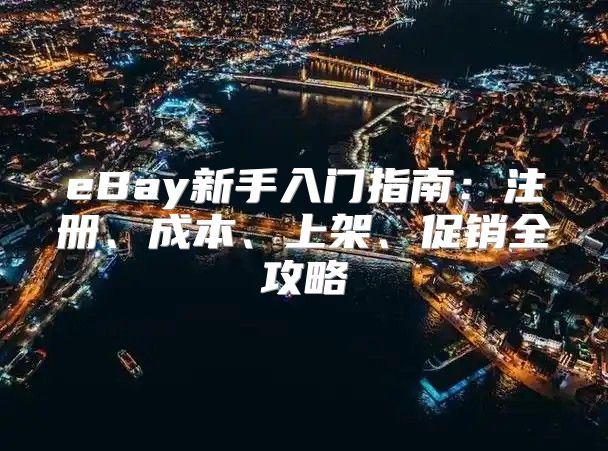 eBay新手入门指南：注册、成本、上架、促销全攻略