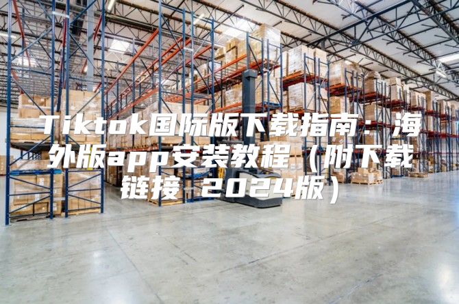 Tiktok国际版下载指南：海外版app安装教程附下载链接 2025版