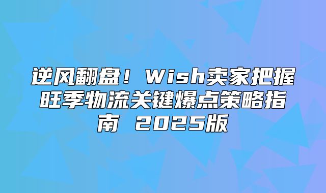 逆风翻盘！Wish卖家把握旺季物流关键爆点策略指南 2025版