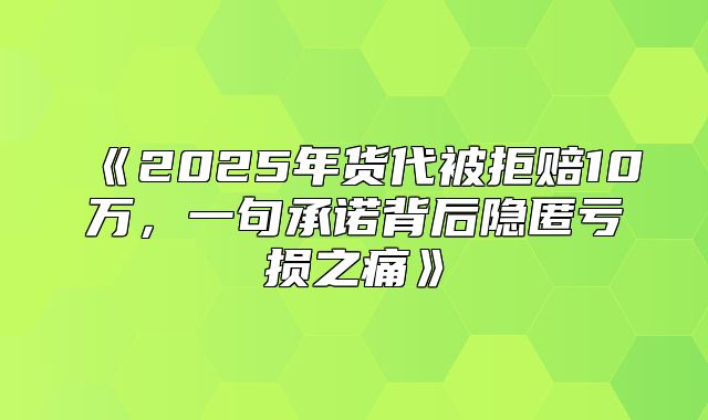 2025年货代被拒赔10万，一句承诺背后隐匿亏损之痛