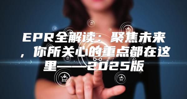 EPR全解读：聚焦未来，你所关心的重点都在这里——2025版