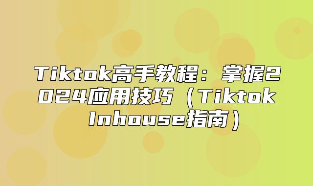 Tiktok高手教程：掌握2025应用技巧Tiktok Inhouse指南