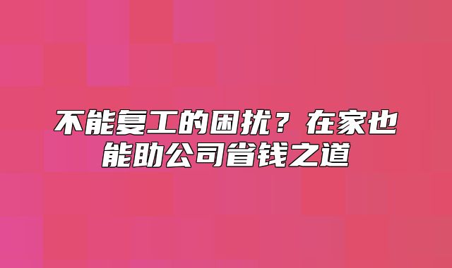 不能复工的困扰？在家也能助公司省钱之道