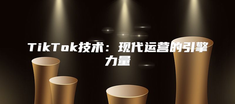 TikTok技术：现代运营的引擎力量