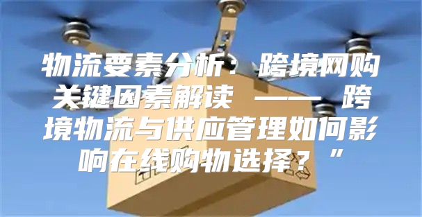 物流要素分析：跨境网购关键因素解读 —— 跨境物流与供应管理如何影响在线购物选择？”