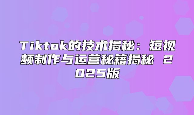 Tiktok的技术揭秘：短视频制作与运营秘籍揭秘 2025版