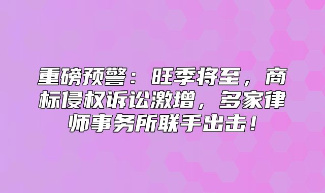 重磅预警：旺季将至，商标侵权诉讼激增，多家律师事务所联手出击！
