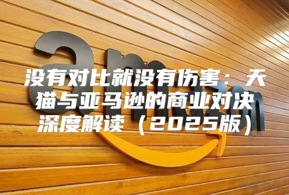 没有对比就没有伤害：天猫与亚马逊的商业对决深度解读2025版