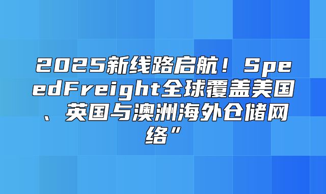 2025新线路启航！SpeedFreight全球覆盖美国、英国与澳洲海外仓储网络”