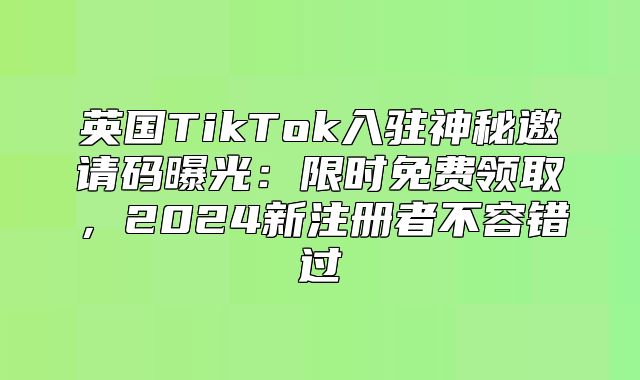 英国TikTok入驻神秘邀请码曝光：限时免费领取，2025新注册者不容错过